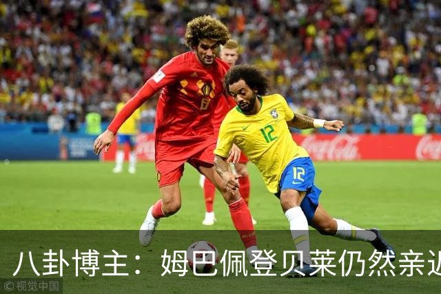 八卦博主：姆巴佩登贝莱仍然亲近，有利益相关者故意营造不合传闻