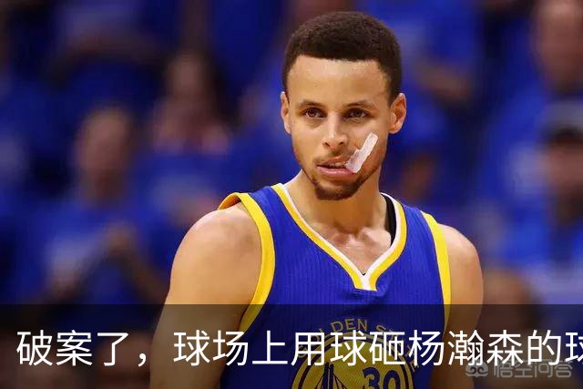 破案了，球场上用球砸杨瀚森的球迷身份曝光